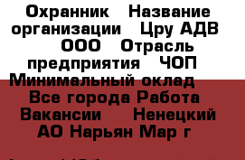 Охранник › Название организации ­ Цру АДВ777, ООО › Отрасль предприятия ­ ЧОП › Минимальный оклад ­ 1 - Все города Работа » Вакансии   . Ненецкий АО,Нарьян-Мар г.